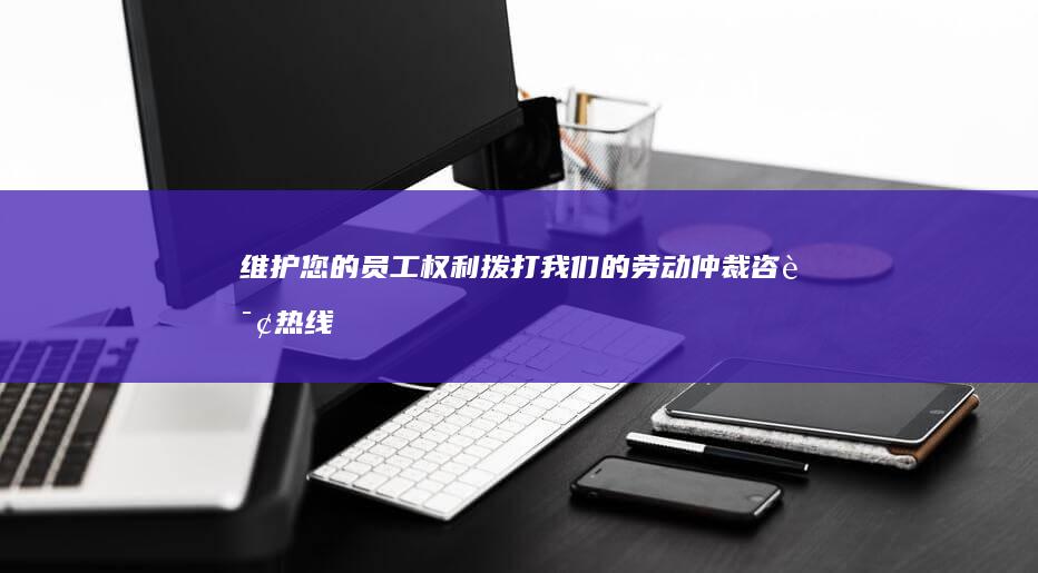 维护您的员工权利：拨打我们的劳动仲裁咨询热线，获取专家指导！